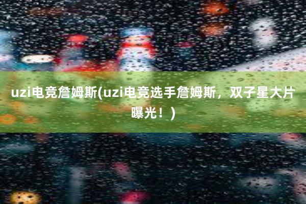 uzi电竞詹姆斯(uzi电竞选手詹姆斯，双子星大片曝光！)