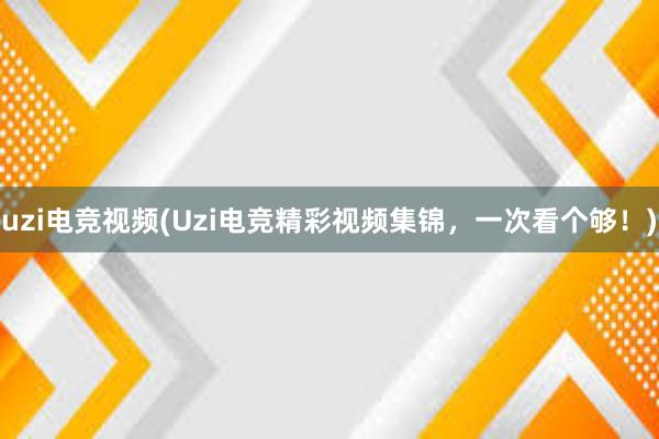 uzi电竞视频(Uzi电竞精彩视频集锦，一次看个够！)