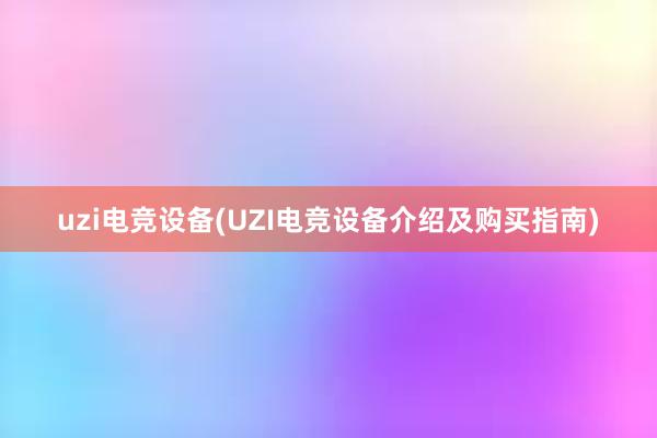 uzi电竞设备(UZI电竞设备介绍及购买指南)