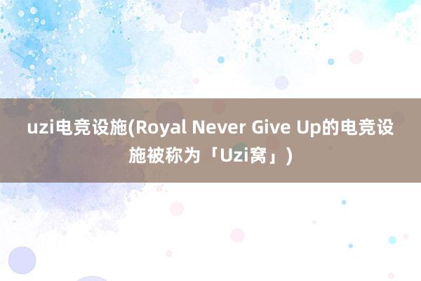 uzi电竞设施(Royal Never Give Up的电竞设施被称为「Uzi窝」)