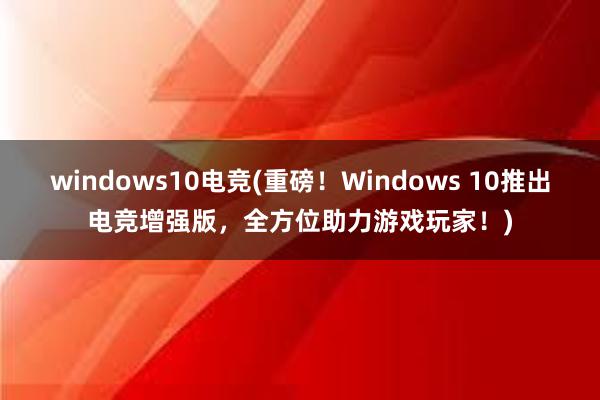 windows10电竞(重磅！Windows 10推出电竞增强版，全方位助力游戏玩家！)