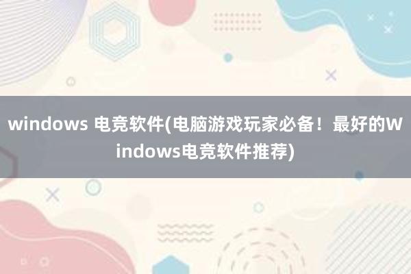 windows 电竞软件(电脑游戏玩家必备！最好的Windows电竞软件推荐)