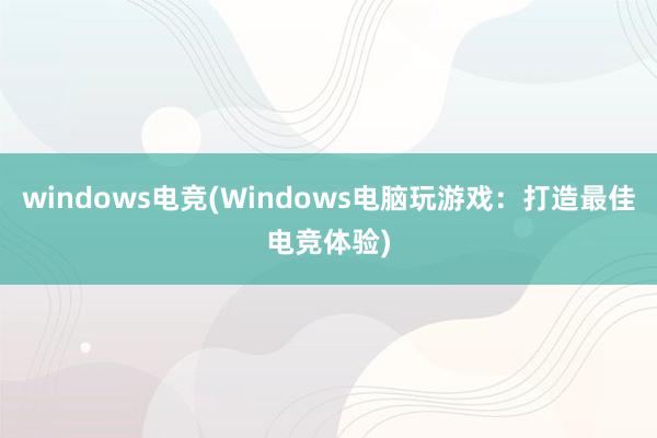 windows电竞(Windows电脑玩游戏：打造最佳电竞体验)