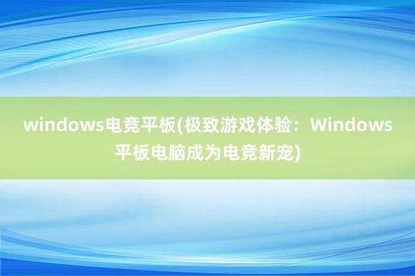 windows电竞平板(极致游戏体验：Windows平板电脑成为电竞新宠)