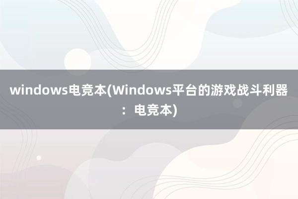 windows电竞本(Windows平台的游戏战斗利器：电竞本)