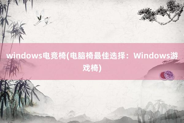 windows电竞椅(电脑椅最佳选择：Windows游戏椅)