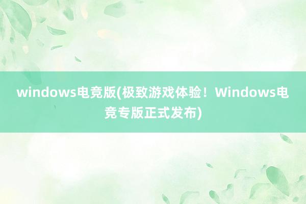 windows电竞版(极致游戏体验！Windows电竞专版正式发布)