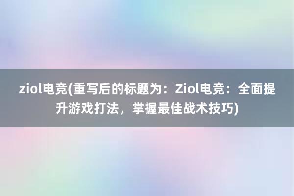 ziol电竞(重写后的标题为：Ziol电竞：全面提升游戏打法，掌握最佳战术技巧)