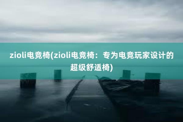 zioli电竞椅(zioli电竞椅：专为电竞玩家设计的超级舒适椅)