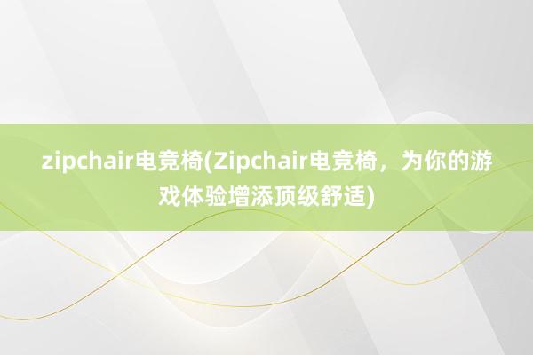 zipchair电竞椅(Zipchair电竞椅，为你的游戏体验增添顶级舒适)