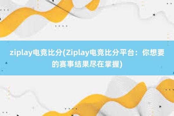 ziplay电竞比分(Ziplay电竞比分平台：你想要的赛事结果尽在掌握)