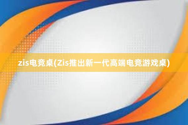 zis电竞桌(Zis推出新一代高端电竞游戏桌)