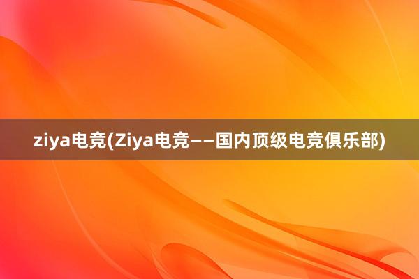 ziya电竞(Ziya电竞——国内顶级电竞俱乐部)