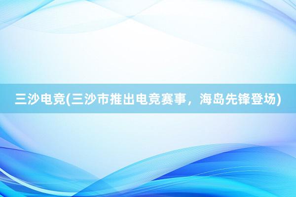 三沙电竞(三沙市推出电竞赛事，海岛先锋登场)