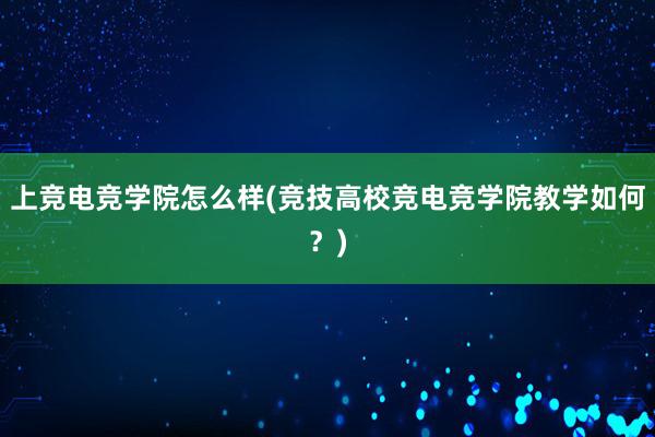 上竞电竞学院怎么样(竞技高校竞电竞学院教学如何？)