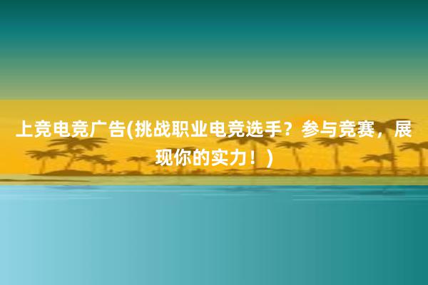 上竞电竞广告(挑战职业电竞选手？参与竞赛，展现你的实力！)