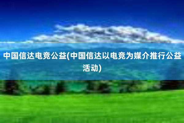 中国信达电竞公益(中国信达以电竞为媒介推行公益活动)