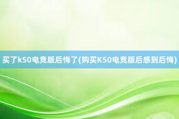 买了k50电竞版后悔了(购买K50电竞版后感到后悔)