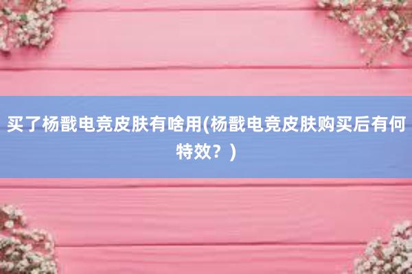 买了杨戬电竞皮肤有啥用(杨戬电竞皮肤购买后有何特效？)