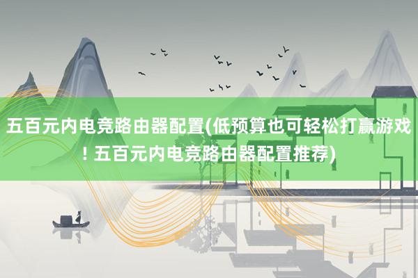 五百元内电竞路由器配置(低预算也可轻松打赢游戏! 五百元内电竞路由器配置推荐)