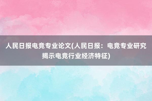 人民日报电竞专业论文(人民日报：电竞专业研究揭示电竞行业经济特征)