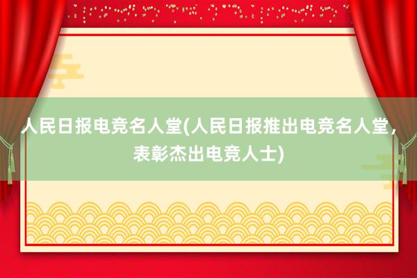 人民日报电竞名人堂(人民日报推出电竞名人堂，表彰杰出电竞人士)