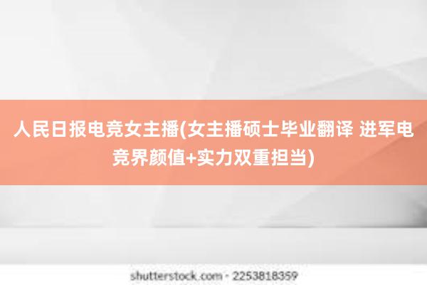 人民日报电竞女主播(女主播硕士毕业翻译 进军电竞界颜值+实力双重担当)