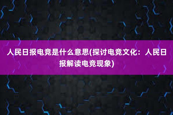 人民日报电竞是什么意思(探讨电竞文化：人民日报解读电竞现象)