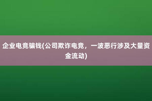 企业电竞骗钱(公司欺诈电竞，一波恶行涉及大量资金流动)