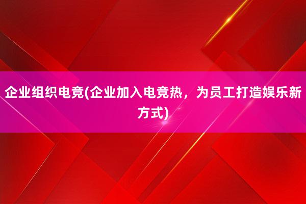 企业组织电竞(企业加入电竞热，为员工打造娱乐新方式)