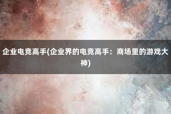 企业电竞高手(企业界的电竞高手：商场里的游戏大神)