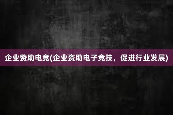 企业赞助电竞(企业资助电子竞技，促进行业发展)