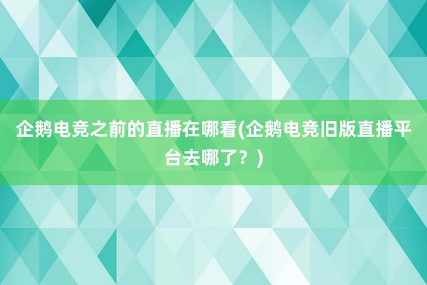 企鹅电竞之前的直播在哪看(企鹅电竞旧版直播平台去哪了？)