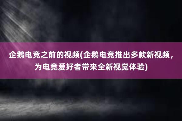 企鹅电竞之前的视频(企鹅电竞推出多款新视频，为电竞爱好者带来全新视觉体验)