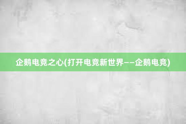 企鹅电竞之心(打开电竞新世界——企鹅电竞)