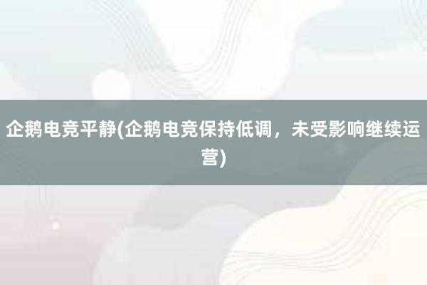 企鹅电竞平静(企鹅电竞保持低调，未受影响继续运营)