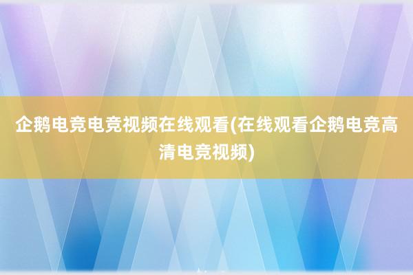 企鹅电竞电竞视频在线观看(在线观看企鹅电竞高清电竞视频)