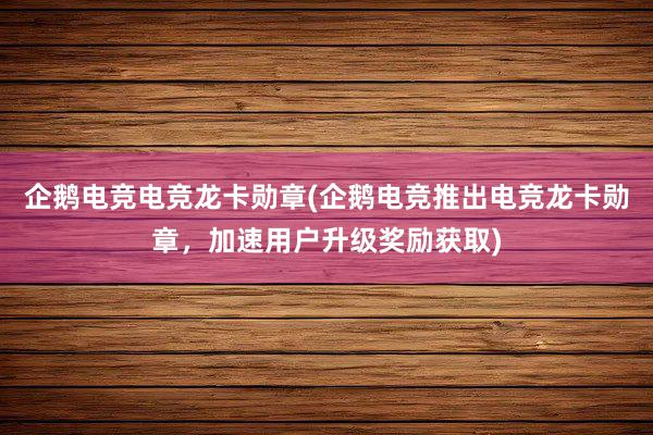 企鹅电竞电竞龙卡勋章(企鹅电竞推出电竞龙卡勋章，加速用户升级奖励获取)