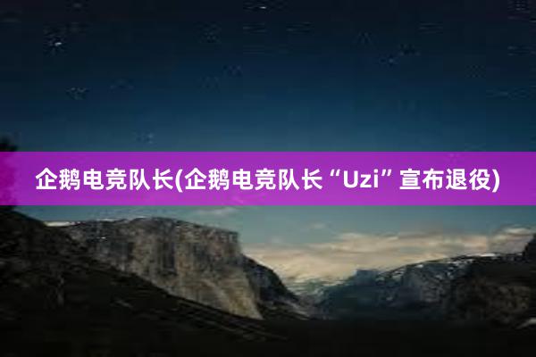 企鹅电竞队长(企鹅电竞队长“Uzi”宣布退役)