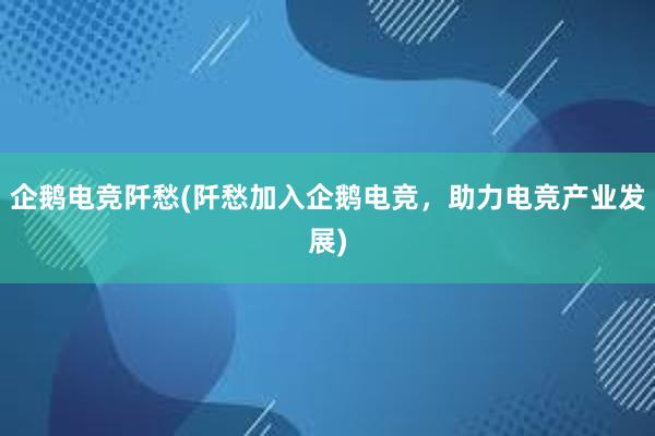 企鹅电竞阡愁(阡愁加入企鹅电竞，助力电竞产业发展)