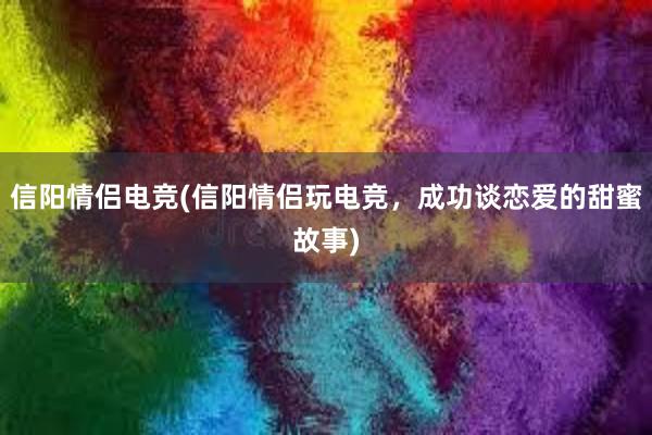 信阳情侣电竞(信阳情侣玩电竞，成功谈恋爱的甜蜜故事)