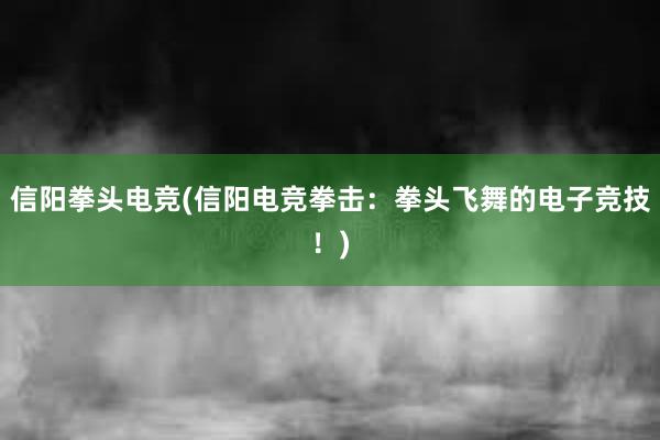 信阳拳头电竞(信阳电竞拳击：拳头飞舞的电子竞技！)