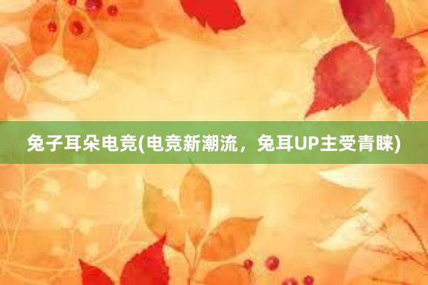 兔子耳朵电竞(电竞新潮流，兔耳UP主受青睐)