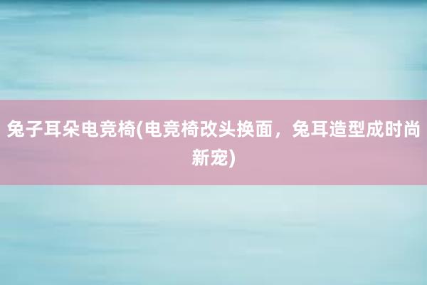 兔子耳朵电竞椅(电竞椅改头换面，兔耳造型成时尚新宠)