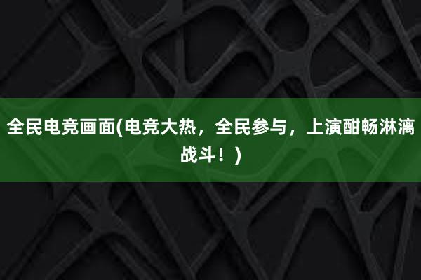 全民电竞画面(电竞大热，全民参与，上演酣畅淋漓战斗！)