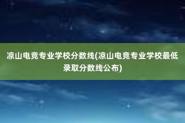 凉山电竞专业学校分数线(凉山电竞专业学校最低录取分数线公布)