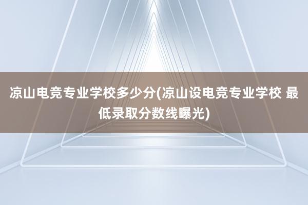 凉山电竞专业学校多少分(凉山设电竞专业学校 最低录取分数线曝光)