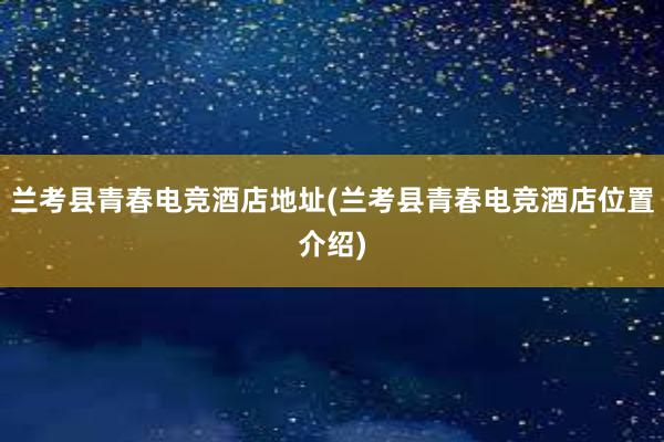 兰考县青春电竞酒店地址(兰考县青春电竞酒店位置介绍)