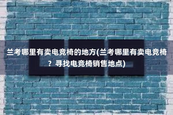 兰考哪里有卖电竞椅的地方(兰考哪里有卖电竞椅？寻找电竞椅销售地点)