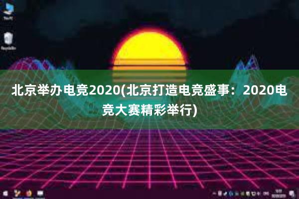 北京举办电竞2020(北京打造电竞盛事：2020电竞大赛精彩举行)